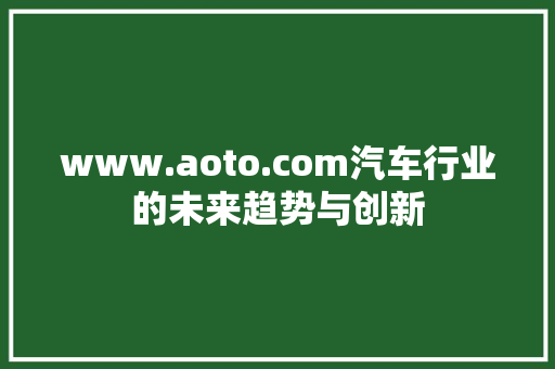 www.aoto.com汽车行业的未来趋势与创新