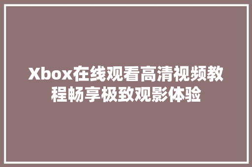 Xbox在线观看高清视频教程畅享极致观影体验
