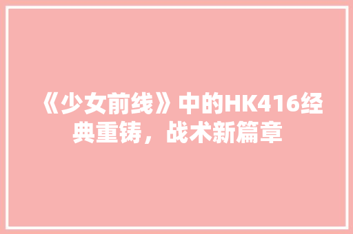 《少女前线》中的HK416经典重铸，战术新篇章