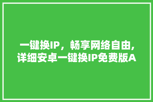 一键换IP，畅享网络自由,详细安卓一键换IP免费版APP