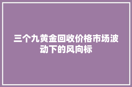 三个九黄金回收价格市场波动下的风向标