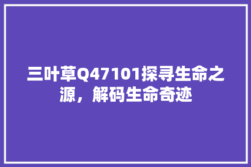 三叶草Q47101探寻生命之源，解码生命奇迹