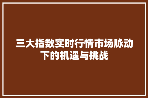 三大指数实时行情市场脉动下的机遇与挑战