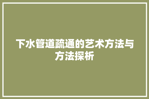 下水管道疏通的艺术方法与方法探析