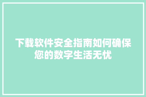 下载软件安全指南如何确保您的数字生活无忧