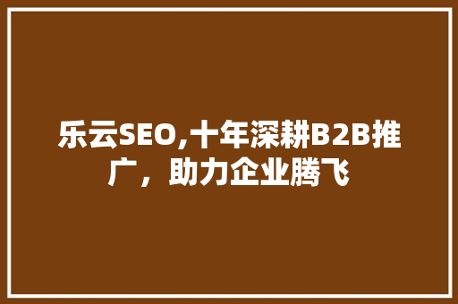 乐云SEO,十年深耕B2B推广，助力企业腾飞  第1张