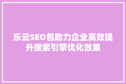 乐云SEO包助力企业高效提升搜索引擎优化效果  第1张