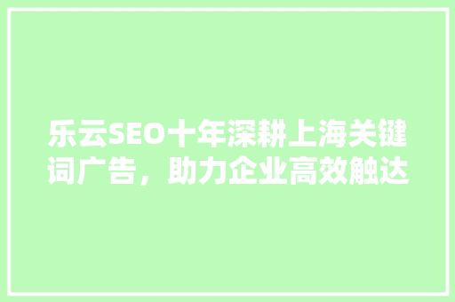 乐云SEO十年深耕上海关键词广告，助力企业高效触达目标用户