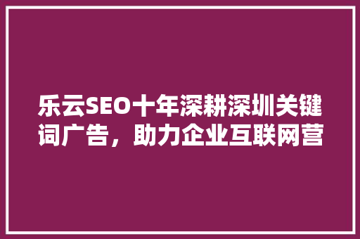 乐云SEO十年深耕深圳关键词广告，助力企业互联网营销腾飞