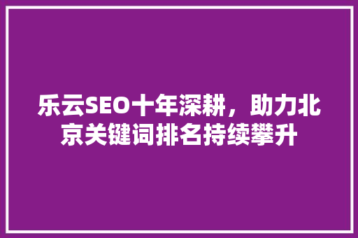乐云SEO十年深耕，助力北京关键词排名持续攀升