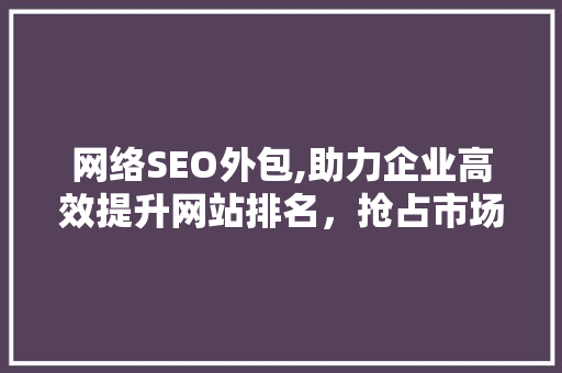 网络SEO外包,助力企业高效提升网站排名，抢占市场份额