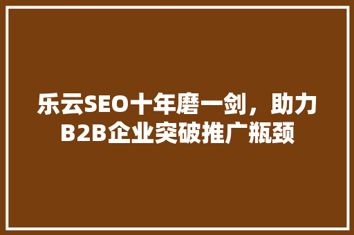 乐云SEO十年磨一剑，助力B2B企业突破推广瓶颈