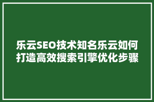 乐云SEO技术知名乐云如何打造高效搜索引擎优化步骤