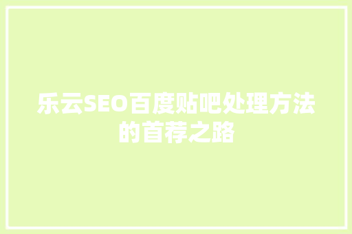乐云SEO百度贴吧处理方法的首荐之路