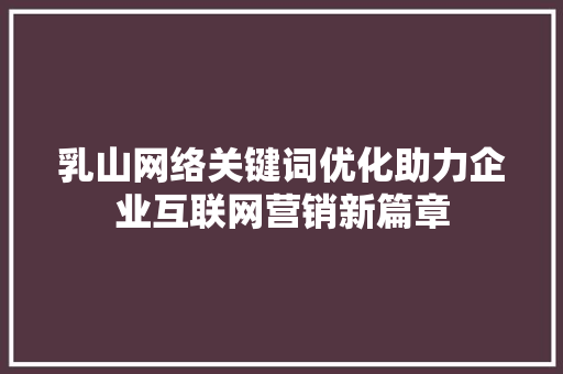 乳山网络关键词优化助力企业互联网营销新篇章