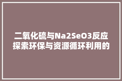 二氧化硫与Na2SeO3反应探索环保与资源循环利用的奥秘