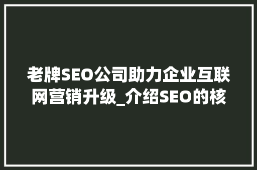 老牌SEO公司助力企业互联网营销升级_介绍SEO的核心价值与实战步骤