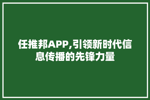 任推邦APP,引领新时代信息传播的先锋力量
