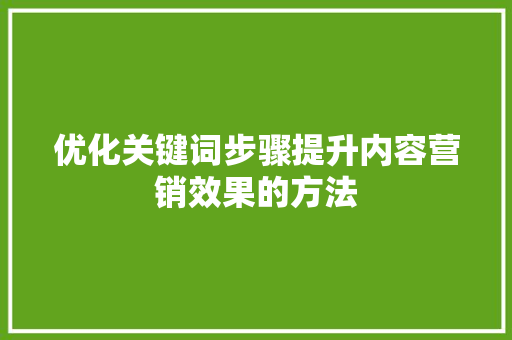 优化关键词步骤提升内容营销效果的方法