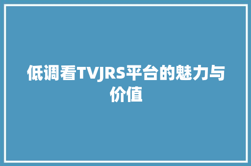 低调看TVJRS平台的魅力与价值