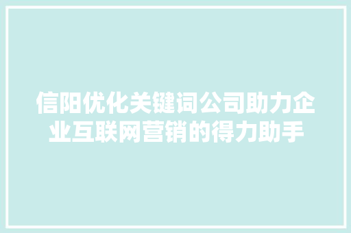 信阳优化关键词公司助力企业互联网营销的得力助手