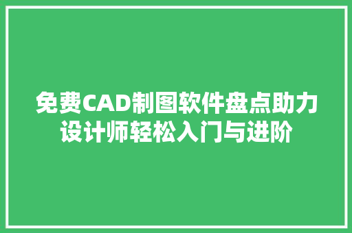 免费CAD制图软件盘点助力设计师轻松入门与进阶