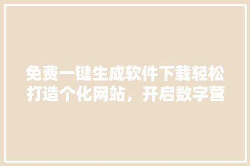 免费一键生成软件下载轻松打造个化网站，开启数字营销新篇章