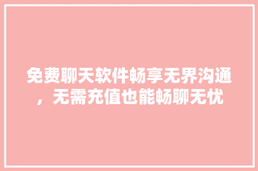 免费聊天软件畅享无界沟通，无需充值也能畅聊无忧