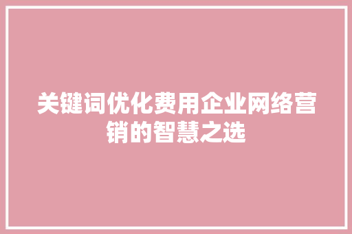 关键词优化费用企业网络营销的智慧之选