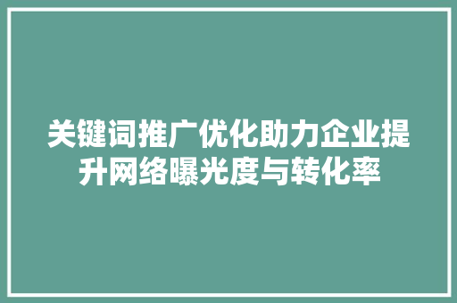 关键词推广优化助力企业提升网络曝光度与转化率