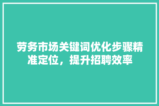 劳务市场关键词优化步骤精准定位，提升招聘效率