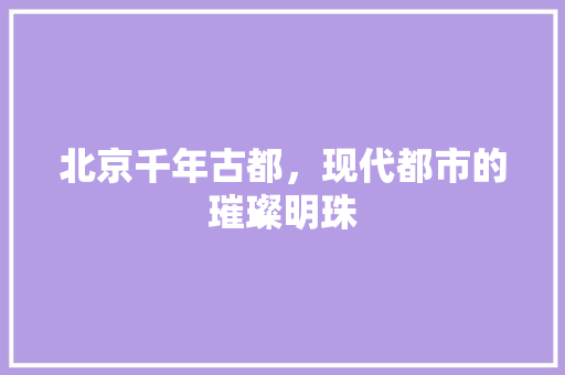 北京千年古都，现代都市的璀璨明珠