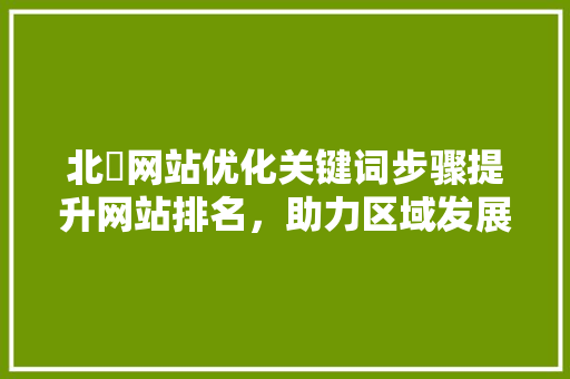 北滘网站优化关键词步骤提升网站排名，助力区域发展