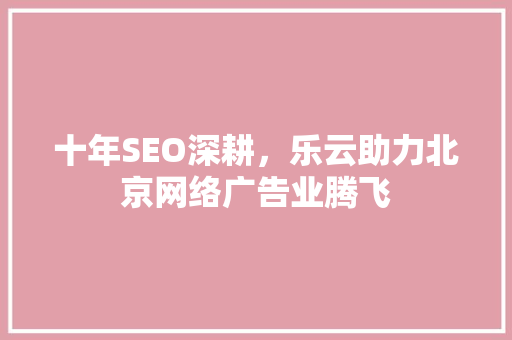 十年SEO深耕，乐云助力北京网络广告业腾飞