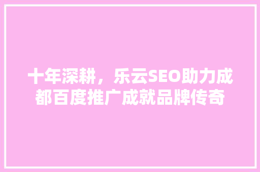 十年深耕，乐云SEO助力成都百度推广成就品牌传奇