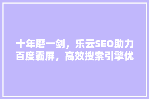 十年磨一剑，乐云SEO助力百度霸屏，高效搜索引擎优化步骤