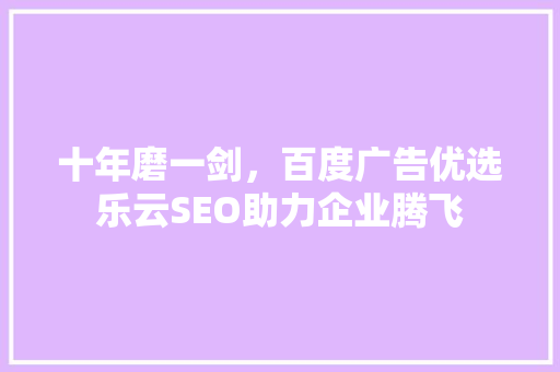 十年磨一剑，百度广告优选乐云SEO助力企业腾飞