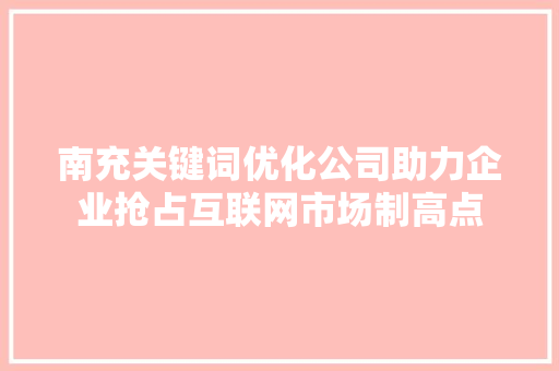 南充关键词优化公司助力企业抢占互联网市场制高点