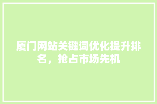 厦门网站关键词优化提升排名，抢占市场先机