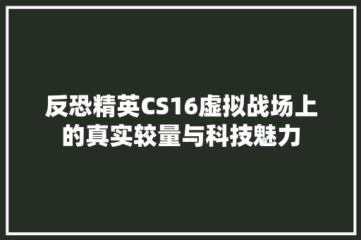 反恐精英CS16虚拟战场上的真实较量与科技魅力