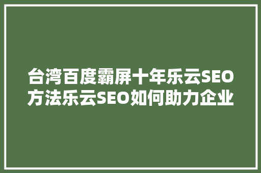 台湾百度霸屏十年乐云SEO方法乐云SEO如何助力企业实现网络霸屏