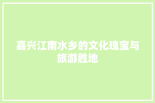 嘉兴江南水乡的文化瑰宝与旅游胜地
