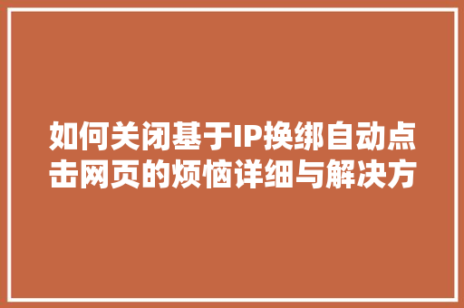 如何关闭基于IP换绑自动点击网页的烦恼详细与解决方法