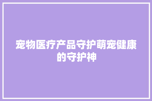 宠物医疗产品守护萌宠健康的守护神