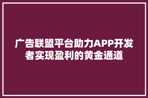广告联盟平台助力APP开发者实现盈利的黄金通道