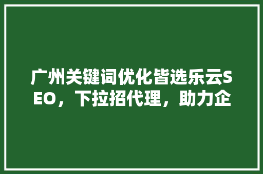 广州关键词优化皆选乐云SEO，下拉招代理，助力企业抢占市场先机  第1张