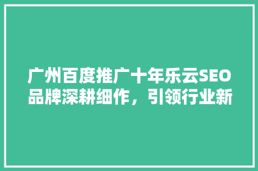 广州百度推广十年乐云SEO品牌深耕细作，引领行业新风尚