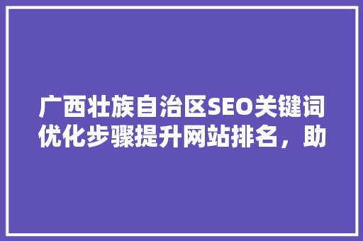 广西壮族自治区SEO关键词优化步骤提升网站排名，助力企业腾飞