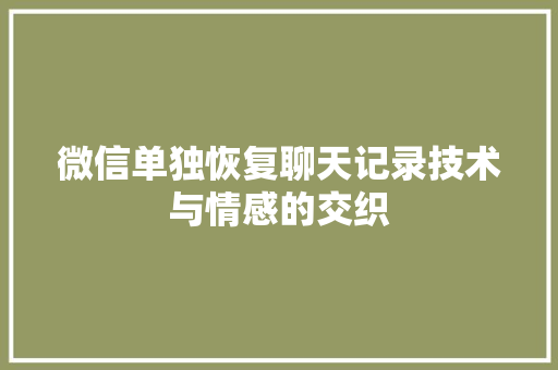 微信单独恢复聊天记录技术与情感的交织