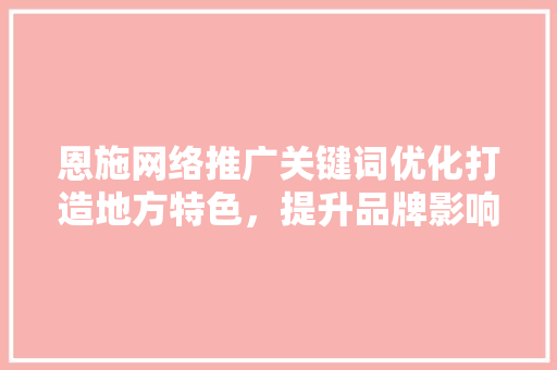恩施网络推广关键词优化打造地方特色，提升品牌影响力